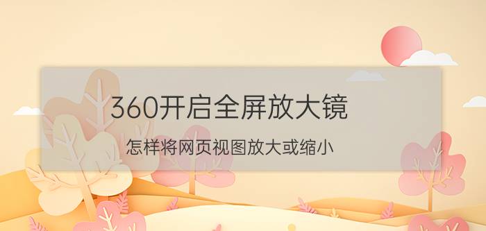 360开启全屏放大镜 怎样将网页视图放大或缩小？